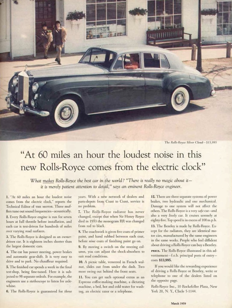 ---Proof, if any was needed, that the headline is 90% of ad copy. If you can't get that right, then you won't draw in the audience, which makes the rest of your copy completely redundant. "At 60 miles an hour the loudest noise in this new Rolls-Royce comes from the electric clock" is often cited as the greatest ad headline of all time; it shows fantastic understanding of an audience searching for a vehicle that provides ultimate luxury. Today, the only impressive thing about this headline might be that alludes to a quiet car, but back in 1958, when this ad was published, an electric clock in a car was pretty swish, too; sewing those two points together seamlessly shows the brilliance of Ogilvy. Even the subtlety of using the word "noise" is fantastic. You could use "sound" instead of "noise"—they both mean the same thing—but "noise" connotes a problem, an irritant... yet that minor ticking is anything but noise, really. Read more: http://www.marketingprofs.com/articles/2013/10172/lessons-from-the-greatest-marketer-of-all-time-expelled-from-oxford#ixzz2TvDKs9HD---